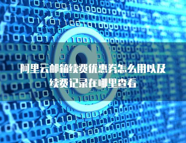 阿里云邮箱续费优惠券怎么用以及续费记录在哪里查看