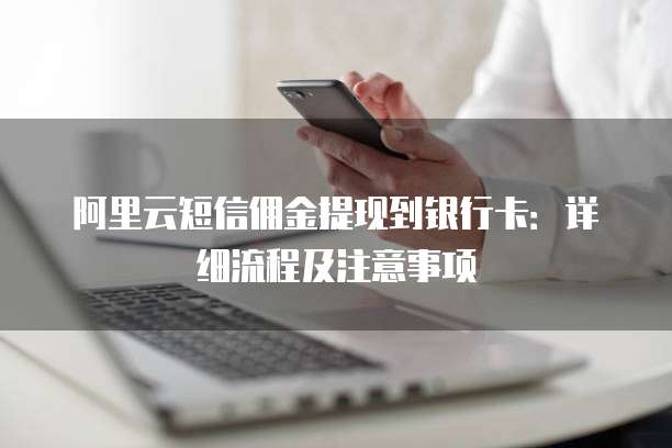 阿里云短信佣金提现到银行卡:详细流程及注意事项