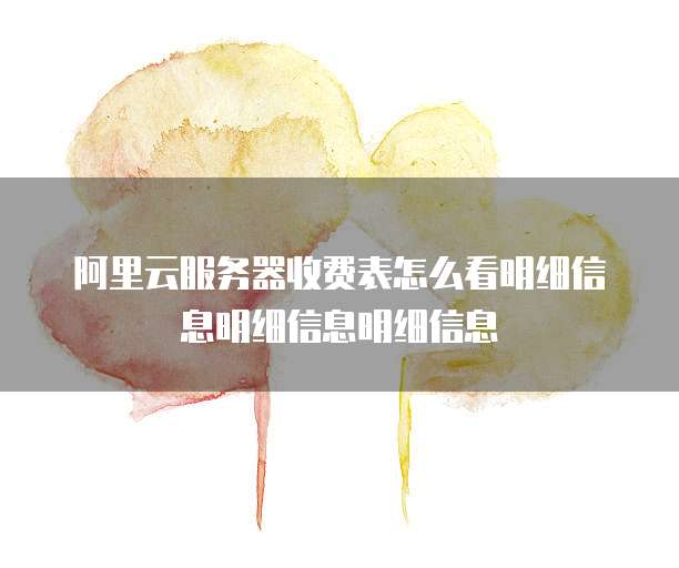 阿里云服务器收费表怎么看明细信息明细信息明细信息
