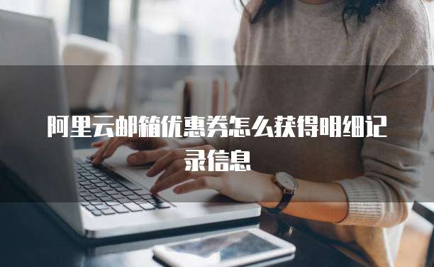 阿里云邮箱优惠券怎么获得明细记录信息