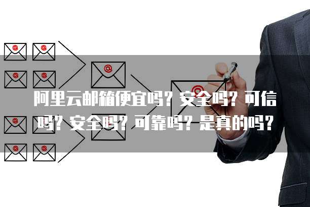 阿里云邮箱便宜吗?安全吗?可信吗?安全吗?可靠吗?是真的吗?