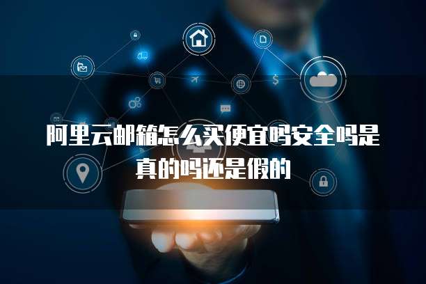 阿里云邮箱怎么买便宜吗安全吗是真的吗还是假的