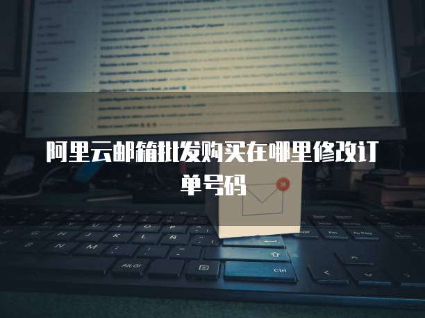 阿里云邮箱批发购买在哪里修改订单号码
