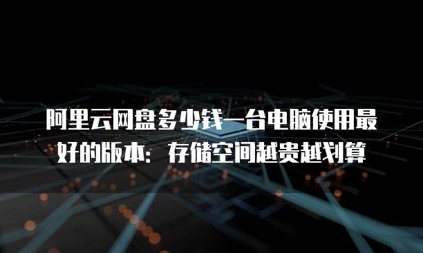 阿里云网盘多少钱一台电脑使用最好的版本：存储空间越贵越划算