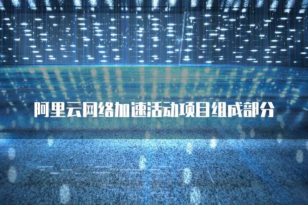 阿里云网络加速活动项目组成部分