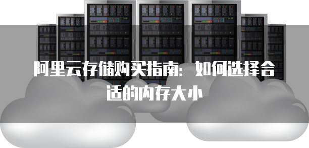 阿里云存储购买指南:如何选择合适的内存大小