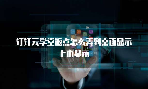 钉钉云学堂返点怎么弄到桌面显示上面显示