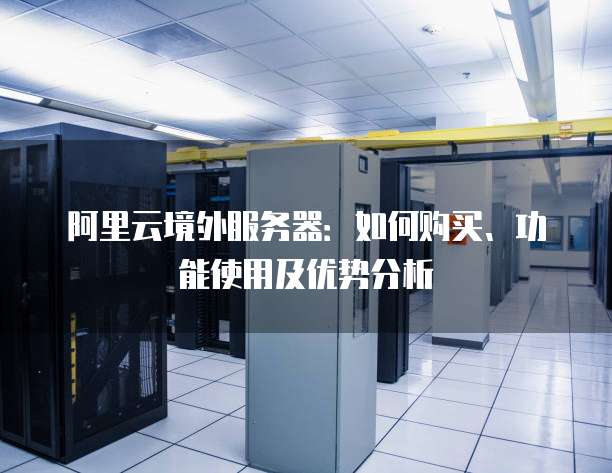阿里云境外服务器:如何购买、功能使用及优势分析