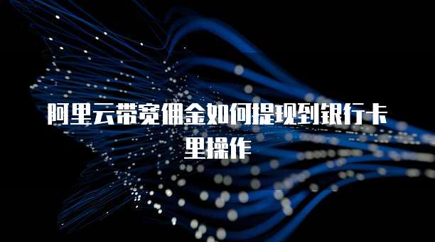 阿里云带宽佣金如何提现到银行卡里操作
