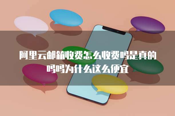 阿里云邮箱收费怎么收费吗是真的吗吗为什么这么便宜