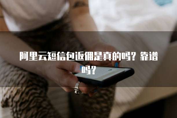 阿里云短信包返佣是真的吗?靠谱吗?
