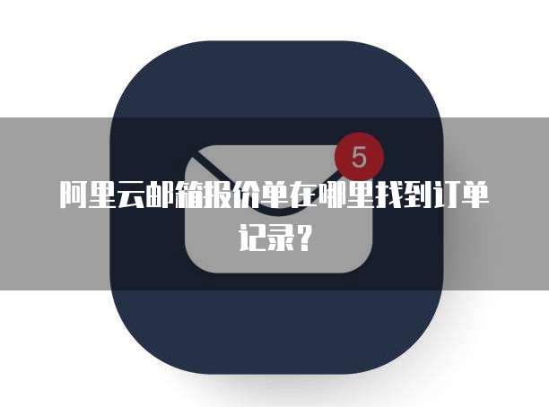 阿里云邮箱报价单在哪里找到订单记录?