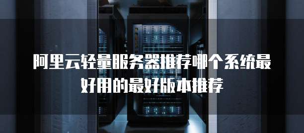 阿里云轻量服务器推荐哪个系统最好用的最好版本推荐