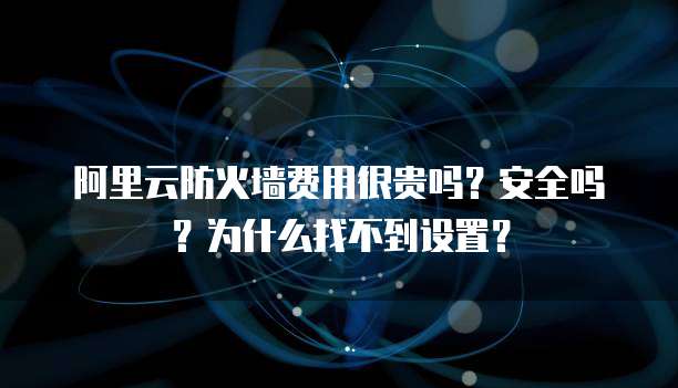 阿里云防火墙费用很贵吗?安全吗?为什么找不到设置?