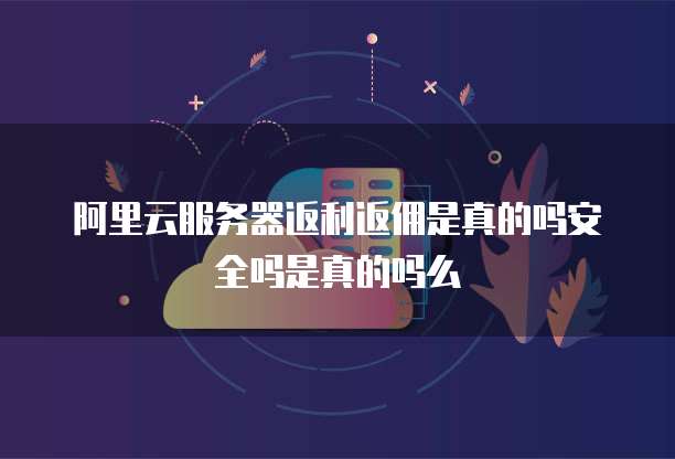 阿里云服务器返利返佣是真的吗安全吗是真的吗么