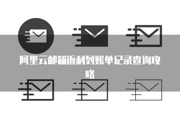 阿里云邮箱返利到账单记录查询攻略