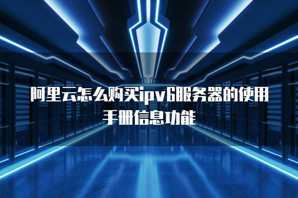 阿里云怎么购买ipv6服务器的使用手册信息功能