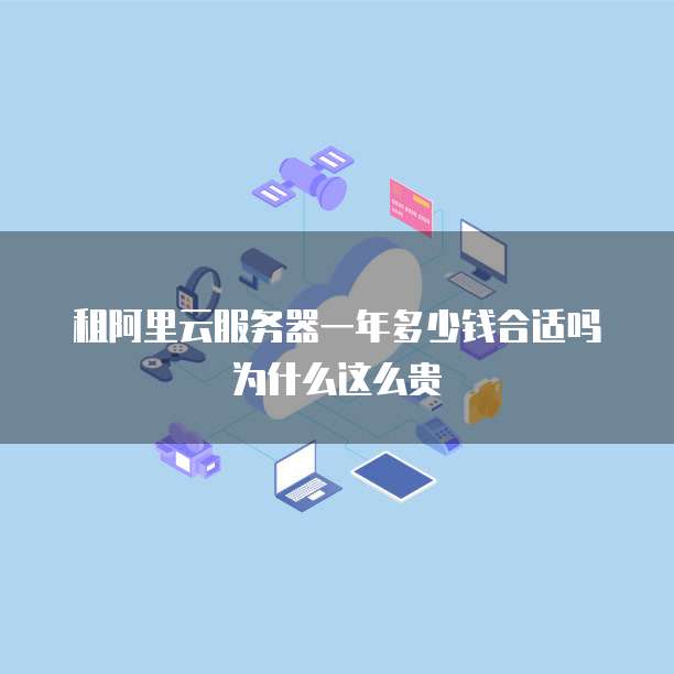 租阿里云服务器一年多少钱合适吗为什么这么贵
