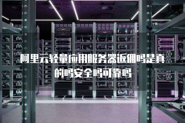 阿里云轻量应用服务器返佣吗是真的吗安全吗可靠吗