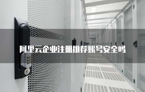 阿里云企业注册推荐账号安全吗