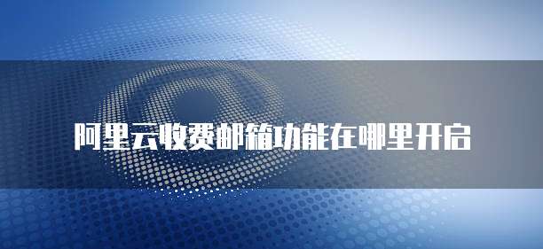 阿里云收费邮箱功能在哪里开启