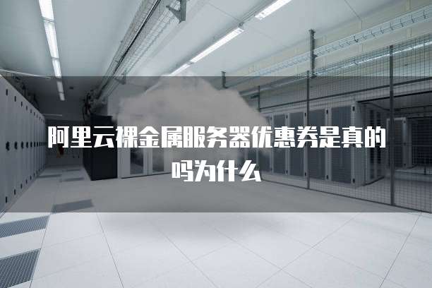 阿里云裸金属服务器优惠券是真的吗为什么