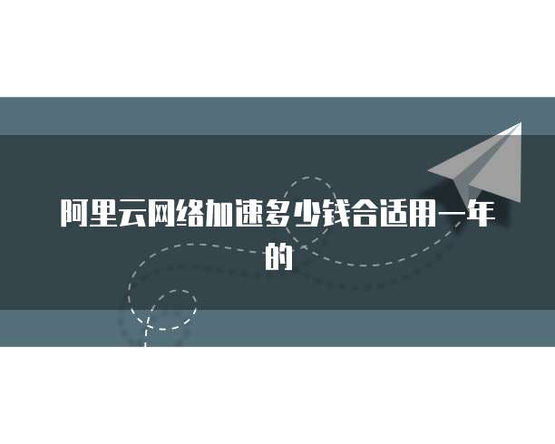阿里云网络加速多少钱合适用一年的