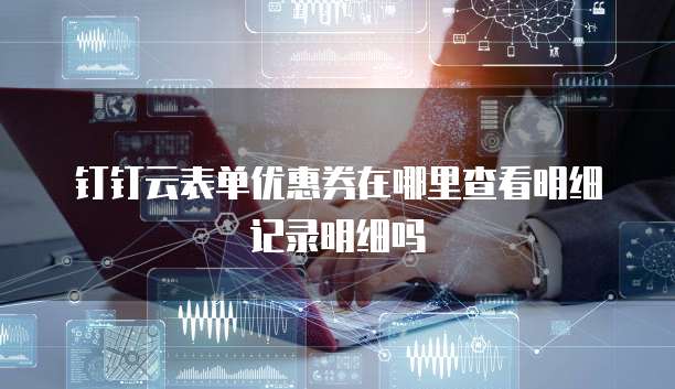 钉钉云表单优惠券在哪里查看明细记录明细吗