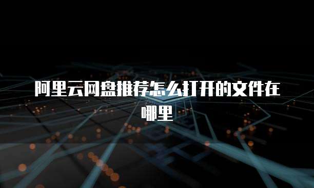 阿里云网盘推荐怎么打开的文件在哪里