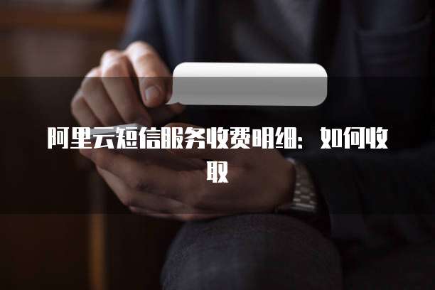 阿里云短信服务收费明细:如何收取