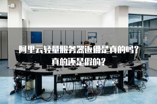 阿里云轻量服务器返佣是真的吗?真的还是假的?