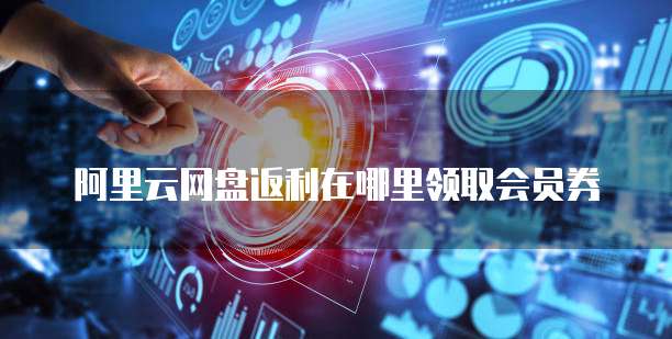 阿里云网盘返利在哪里领取会员券