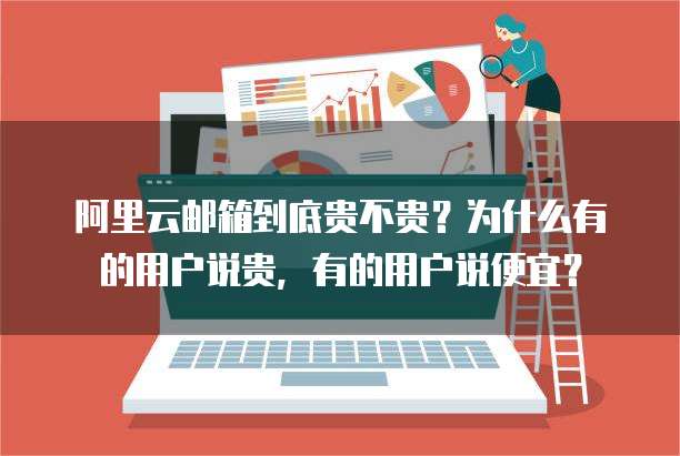 阿里云邮箱到底贵不贵？为什么有的用户说贵，有的用户说便宜？