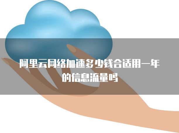 阿里云网络加速多少钱合适用一年的信息流量吗