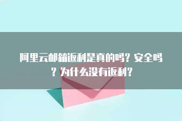 阿里云邮箱返利是真的吗?安全吗?为什么没有返利?