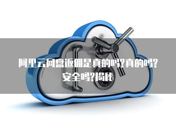 阿里云网盘返佣是真的吗?真的吗?安全吗?揭秘