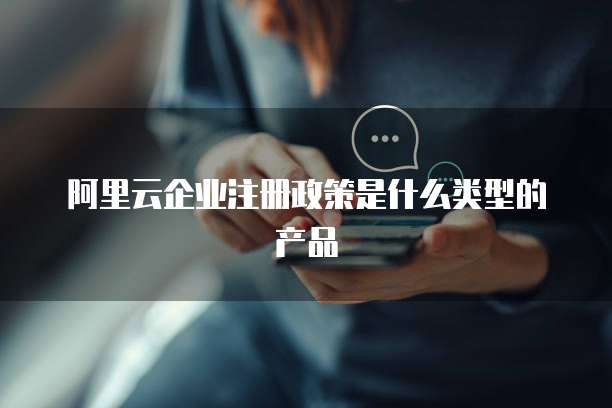 阿里云企业注册政策是什么类型的产品