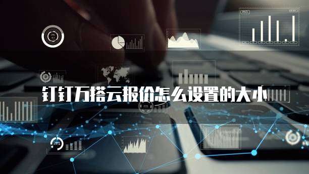 钉钉万搭云报价怎么设置的大小