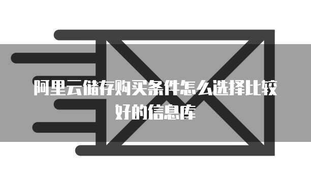 阿里云储存购买条件怎么选择比较好的信息库