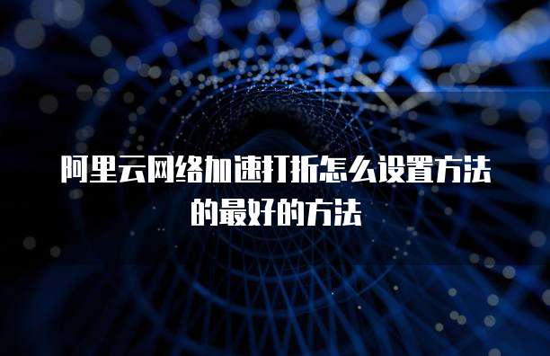 阿里云网络加速打折怎么设置方法的最好的方法
