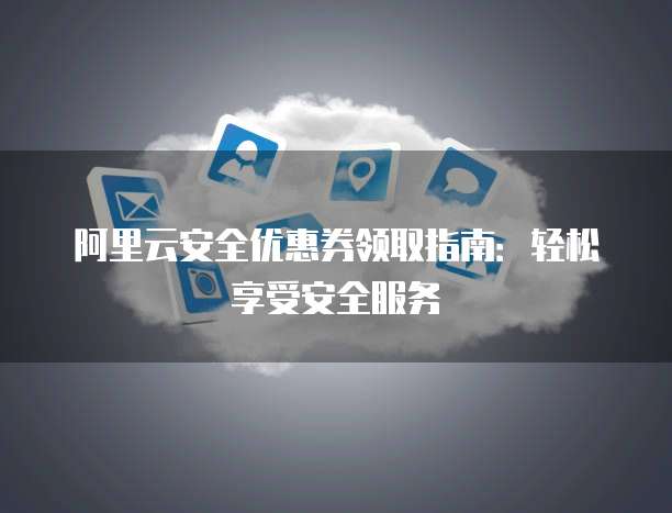 阿里云安全优惠券领取指南:轻松享受安全服务