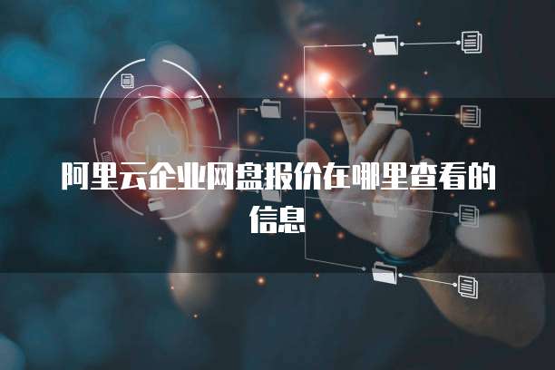 阿里云企业网盘报价在哪里查看的信息