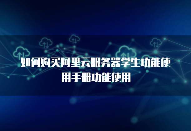 如何购买阿里云服务器学生功能使用手册功能使用