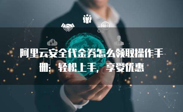 阿里云安全代金券怎么领取操作手册：轻松上手，享受优惠