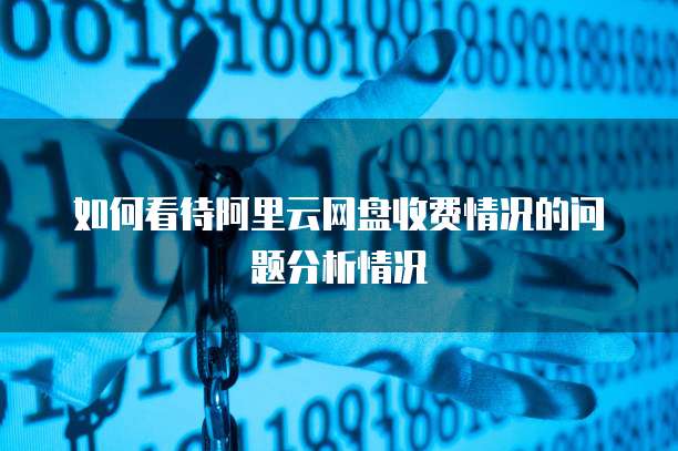 如何看待阿里云网盘收费情况的问题分析情况