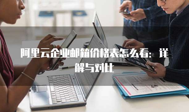 阿里云企业邮箱价格表怎么看:详解与对比