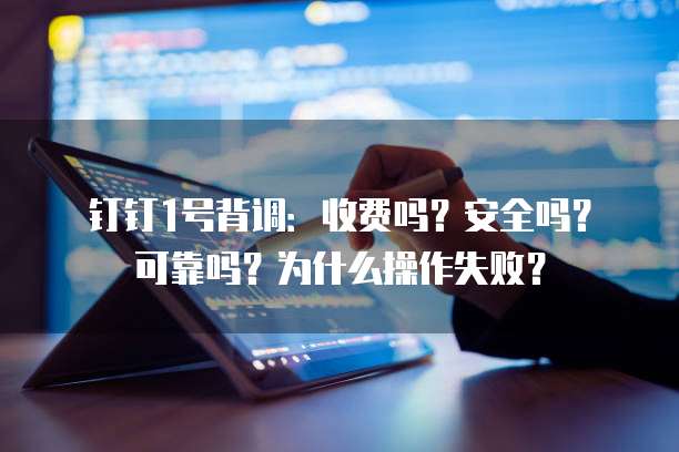 钉钉1号背调:收费吗?安全吗?可靠吗?为什么操作失败?