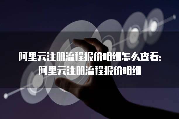 阿里云注册流程报价明细怎么查看:阿里云注册流程报价明细