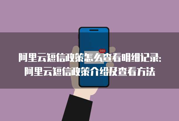 阿里云短信政策怎么查看明细记录:阿里云短信政策介绍及查看方法