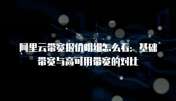 阿里云带宽报价明细怎么看：基础带宽与高可用带宽的对比